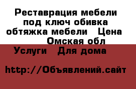 Реставрация мебели под ключ,обивка,обтяжка мебели › Цена ­ 400 - Омская обл. Услуги » Для дома   